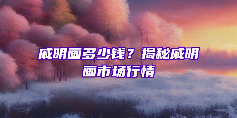 戚明画多少钱？揭秘戚明画市场行情