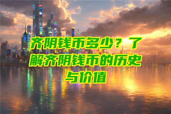 齐阴钱币多少？了解齐阴钱币的历史与价值