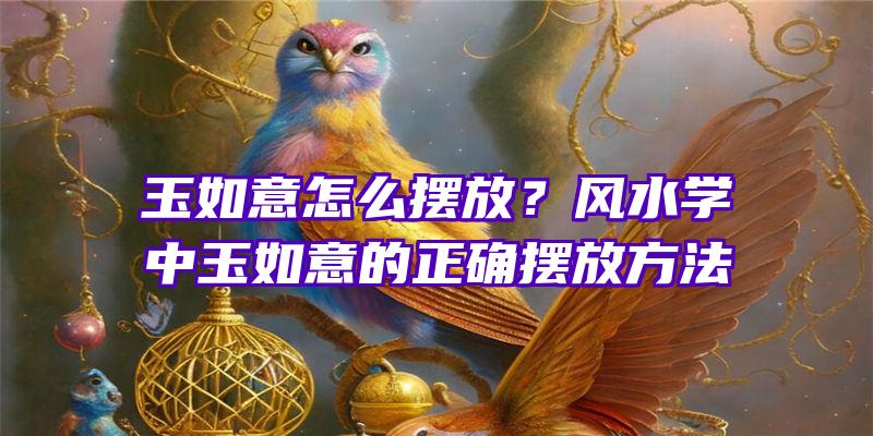 玉如意怎么摆放？风水学中玉如意的正确摆放方法