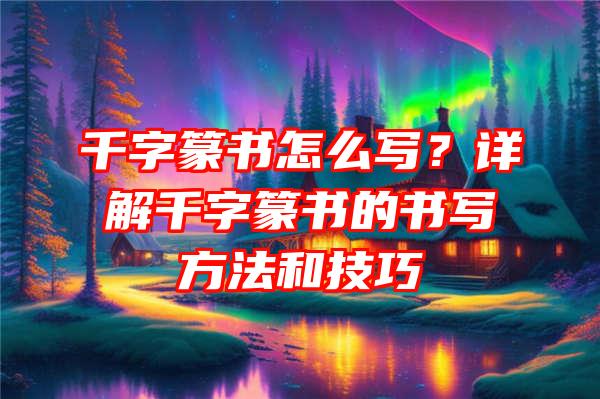 千字篆书怎么写？详解千字篆书的书写方法和技巧