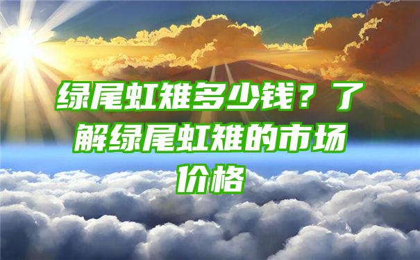 绿尾虹雉多少钱？了解绿尾虹雉的市场价格