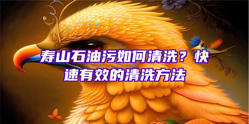 寿山石油污如何清洗？快速有效的清洗方法