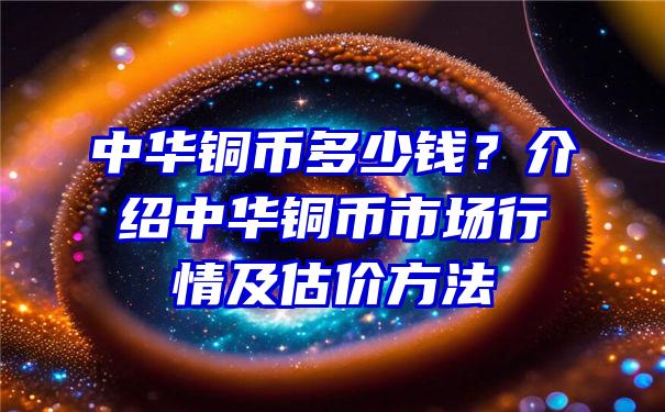 中华铜币多少钱？介绍中华铜币市场行情及估价方法