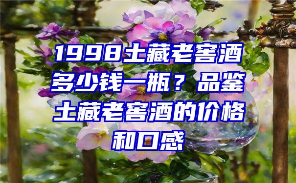 1998土藏老窖酒多少钱一瓶？品鉴土藏老窖酒的价格和口感