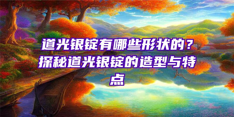 道光银锭有哪些形状的？探秘道光银锭的造型与特点