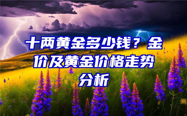 十两黄金多少钱？金价及黄金价格走势分析