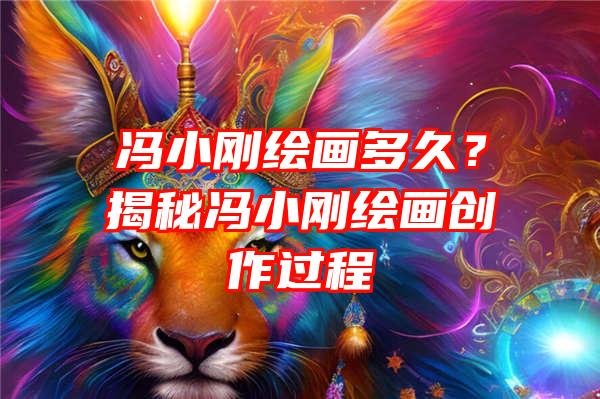 冯小刚绘画多久？揭秘冯小刚绘画创作过程