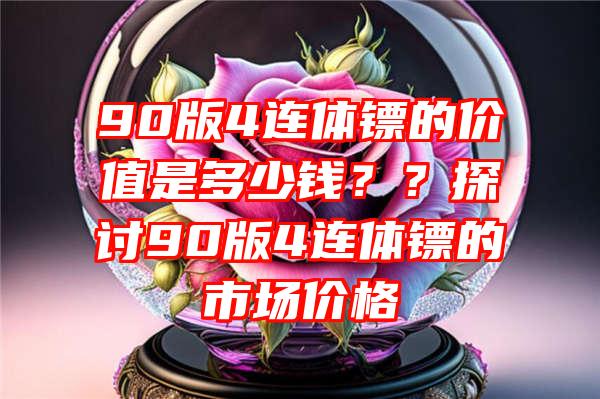 90版4连体镖的价值是多少钱？？探讨90版4连体镖的市场价格