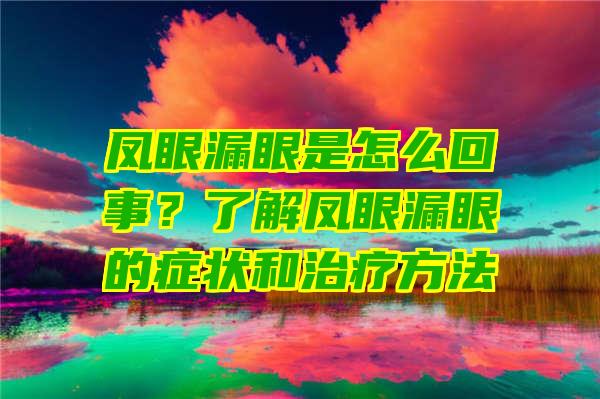 凤眼漏眼是怎么回事？了解凤眼漏眼的症状和治疗方法