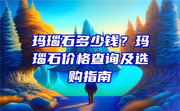 玛瑙石多少钱？玛瑙石价格查询及选购指南