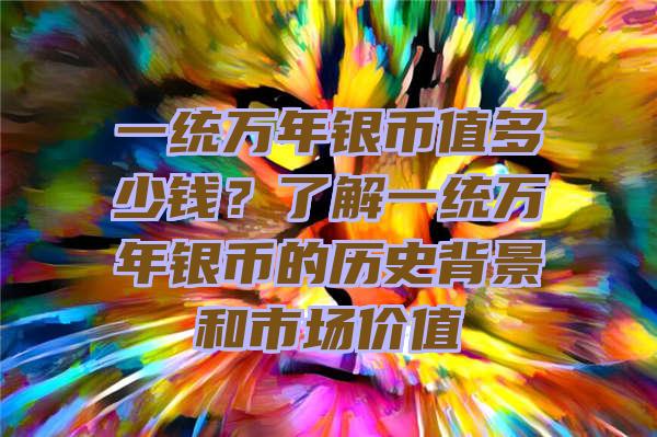 一统万年银币值多少钱？了解一统万年银币的历史背景和市场价值