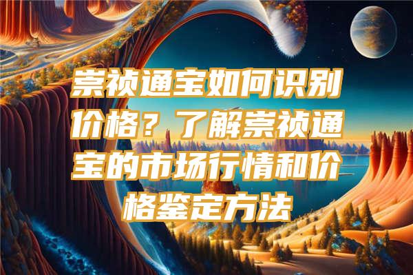 崇祯通宝如何识别价格？了解崇祯通宝的市场行情和价格鉴定方法