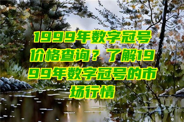 1999年数字冠号价格查询？了解1999年数字冠号的市场行情