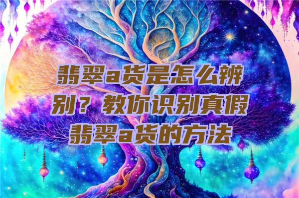 翡翠a货是怎么辨别？教你识别真假翡翠a货的方法