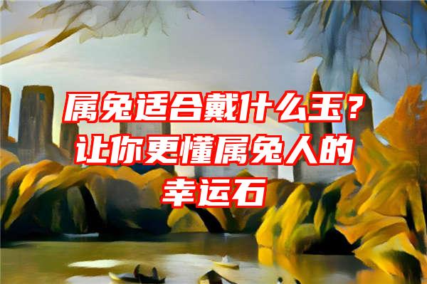 属兔适合戴什么玉？让你更懂属兔人的幸运石