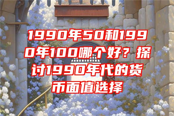 1990年50和1990年100哪个好？探讨1990年代的货币面值选择