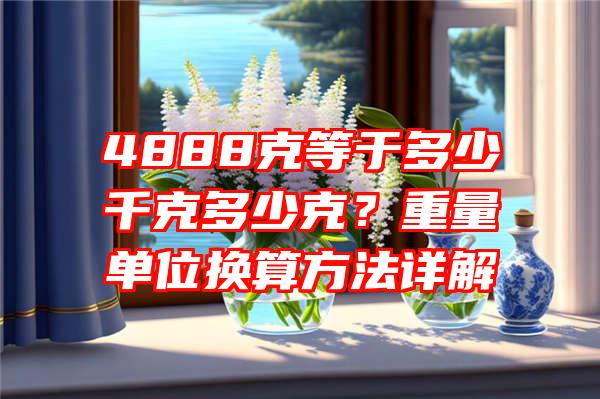 4888克等于多少千克多少克？重量单位换算方法详解