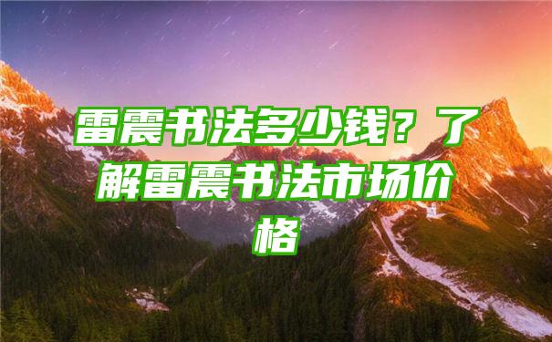 雷震书法多少钱？了解雷震书法市场价格