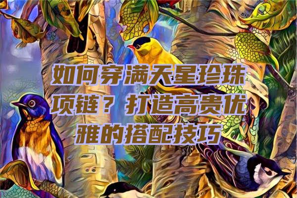 如何穿满天星珍珠项链？打造高贵优雅的搭配技巧