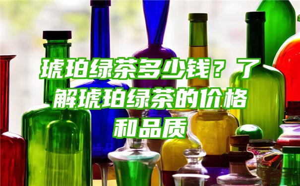 琥珀绿茶多少钱？了解琥珀绿茶的价格和品质