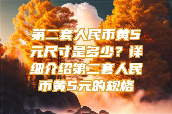 第二套人民币黄5元尺寸是多少？详细介绍第二套人民币黄5元的规格