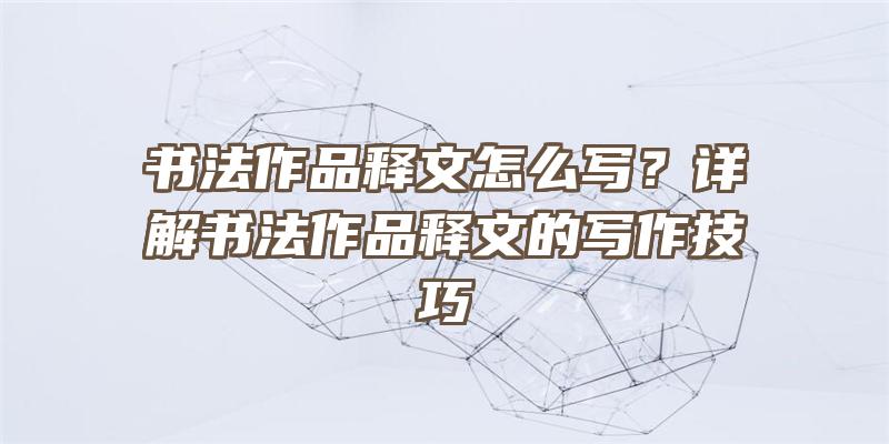 书法作品释文怎么写？详解书法作品释文的写作技巧