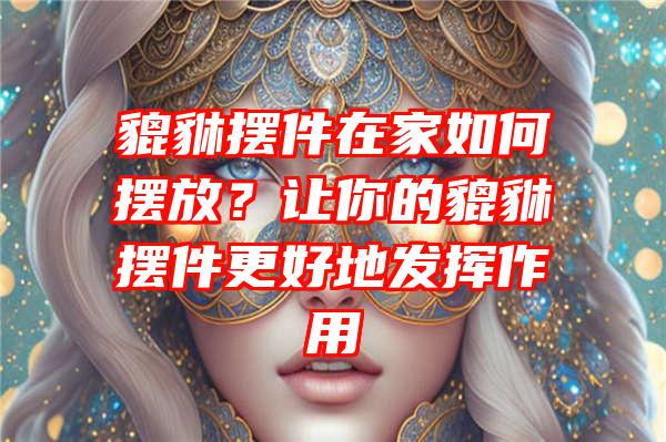 貔貅摆件在家如何摆放？让你的貔貅摆件更好地发挥作用