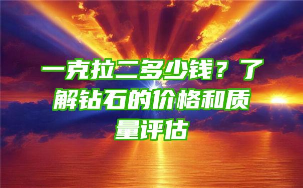 一克拉二多少钱？了解钻石的价格和质量评估