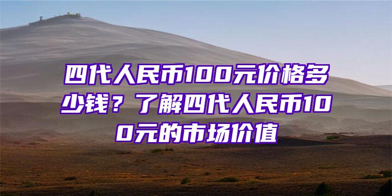 四代人民币100元价格多少钱？了解四代人民币100元的市场价值