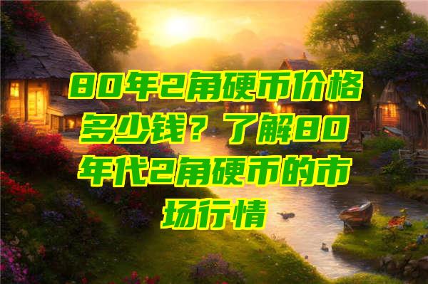 80年2角硬币价格多少钱？了解80年代2角硬币的市场行情