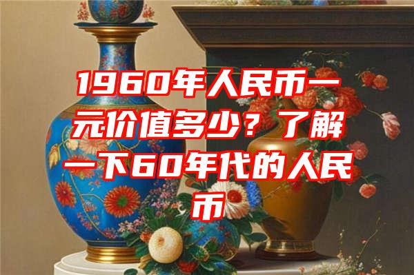 1960年人民币一元价值多少？了解一下60年代的人民币