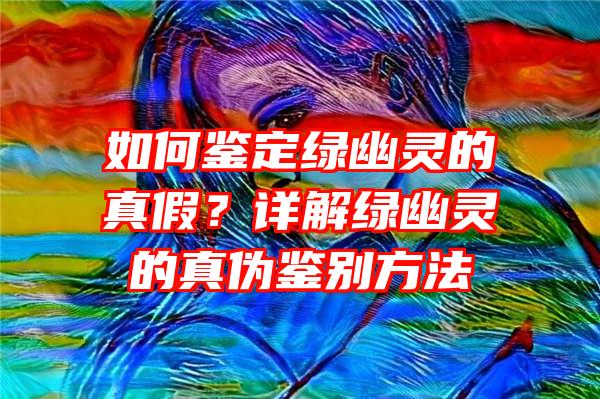 如何鉴定绿幽灵的真假？详解绿幽灵的真伪鉴别方法