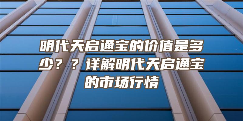 明代天启通宝的价值是多少？？详解明代天启通宝的市场行情