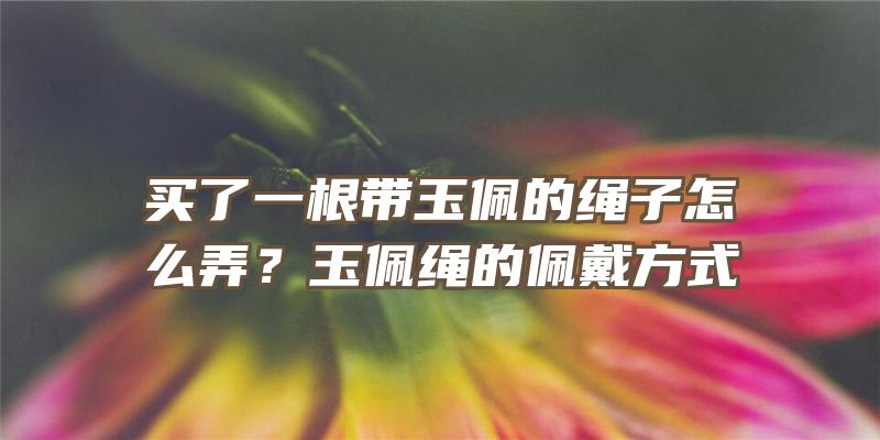 买了一根带玉佩的绳子怎么弄？玉佩绳的佩戴方式