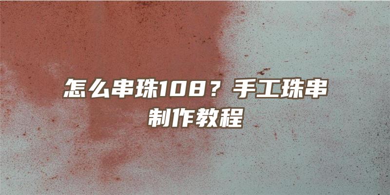 怎么串珠108？手工珠串制作教程