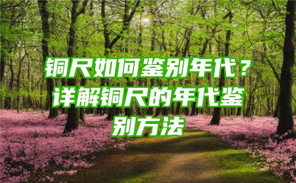 铜尺如何鉴别年代？详解铜尺的年代鉴别方法