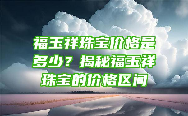 福玉祥珠宝价格是多少？揭秘福玉祥珠宝的价格区间