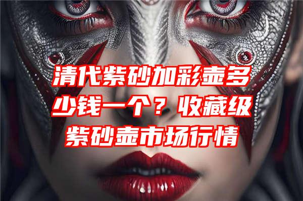 清代紫砂加彩壶多少钱一个？收藏级紫砂壶市场行情