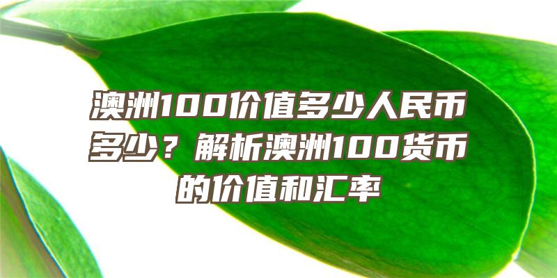 澳洲100价值多少人民币多少？解析澳洲100货币的价值和汇率