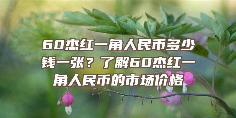 60杰红一角人民币多少钱一张？了解60杰红一角人民币的市场价格