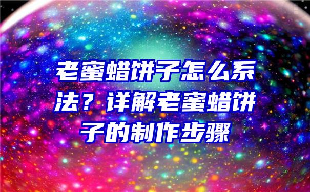 老蜜蜡饼子怎么系法？详解老蜜蜡饼子的制作步骤