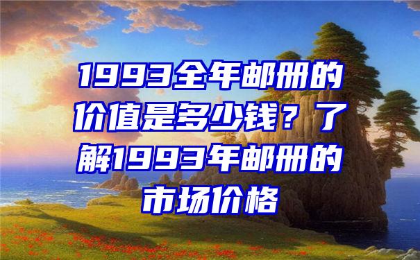 1993全年邮册的价值是多少钱？了解1993年邮册的市场价格