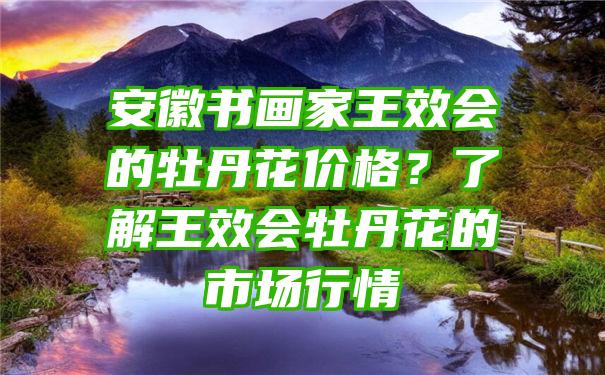 安徽书画家王效会的牡丹花价格？了解王效会牡丹花的市场行情