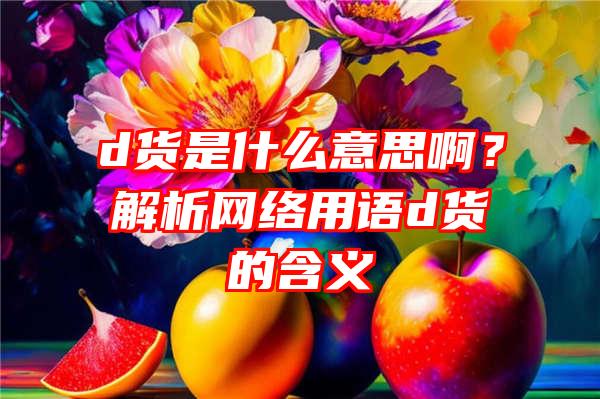 d货是什么意思啊？解析网络用语d货的含义