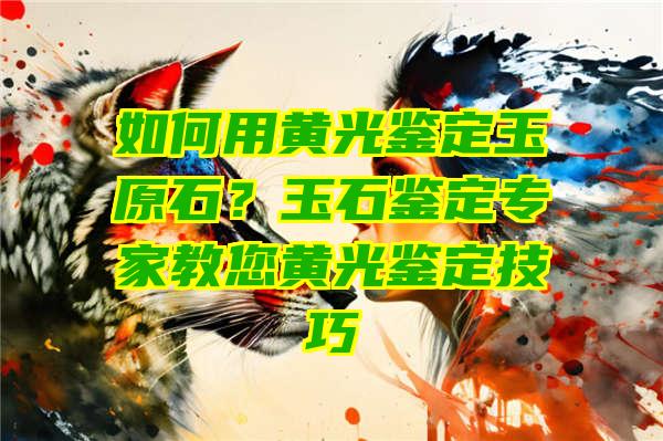 如何用黄光鉴定玉原石？玉石鉴定专家教您黄光鉴定技巧