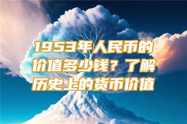 1953年人民币的价值多少钱？了解历史上的货币价值