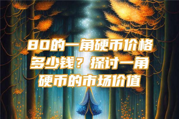 80的一角硬币价格多少钱？探讨一角硬币的市场价值