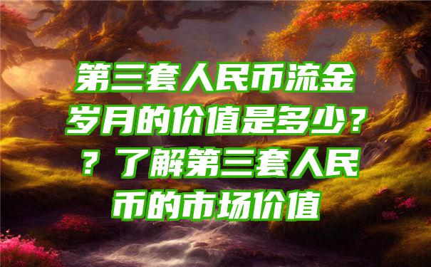 第三套人民币流金岁月的价值是多少？？了解第三套人民币的市场价值