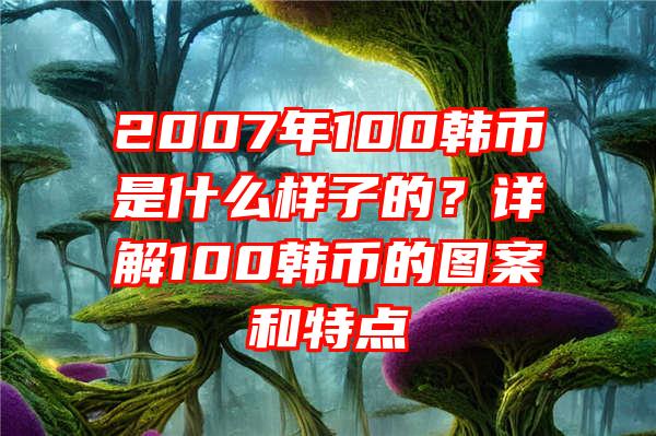 2007年100韩币是什么样子的？详解100韩币的图案和特点