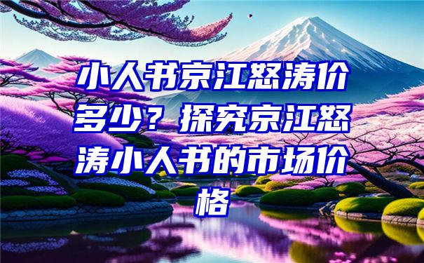 小人书京江怒涛价多少？探究京江怒涛小人书的市场价格